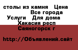 столы из камня › Цена ­ 55 000 - Все города Услуги » Для дома   . Хакасия респ.,Саяногорск г.